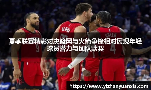 夏季联赛精彩对决篮网与火箭争锋相对展现年轻球员潜力与团队默契
