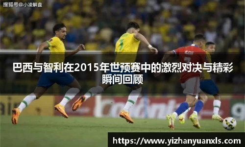 巴西与智利在2015年世预赛中的激烈对决与精彩瞬间回顾
